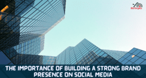 The Importance of Building a Strong Brand Presence on Social Media