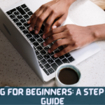Blogging for Beginners: A Step By Step Guide